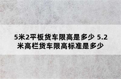 5米2平板货车限高是多少 5.2米高栏货车限高标准是多少